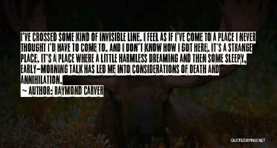 Raymond Carver Quotes: I've Crossed Some Kind Of Invisible Line. I Feel As If I've Come To A Place I Never Thought I'd