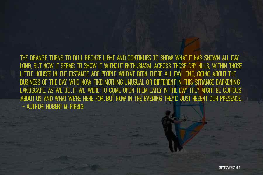 Robert M. Pirsig Quotes: The Orange Turns To Dull Bronze Light And Continues To Show What It Has Shown All Day Long, But Now