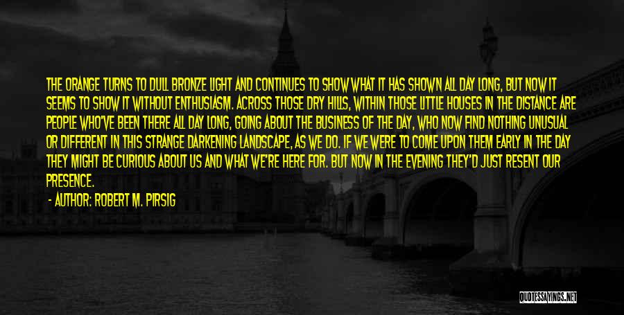 Robert M. Pirsig Quotes: The Orange Turns To Dull Bronze Light And Continues To Show What It Has Shown All Day Long, But Now