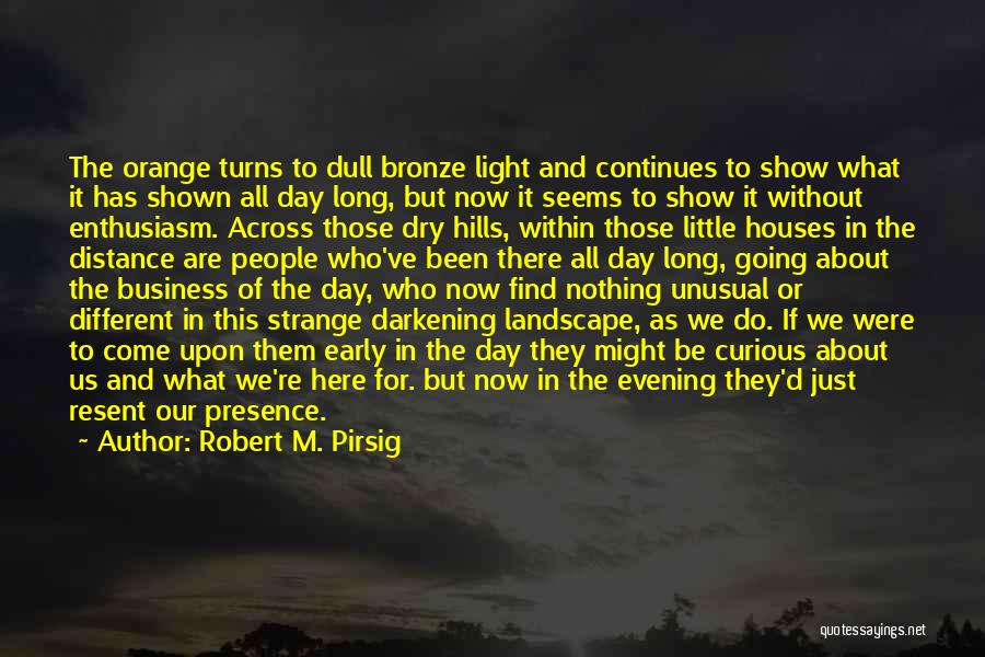 Robert M. Pirsig Quotes: The Orange Turns To Dull Bronze Light And Continues To Show What It Has Shown All Day Long, But Now