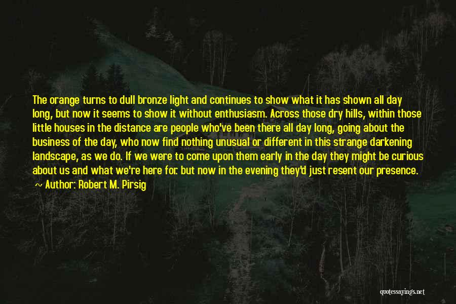 Robert M. Pirsig Quotes: The Orange Turns To Dull Bronze Light And Continues To Show What It Has Shown All Day Long, But Now