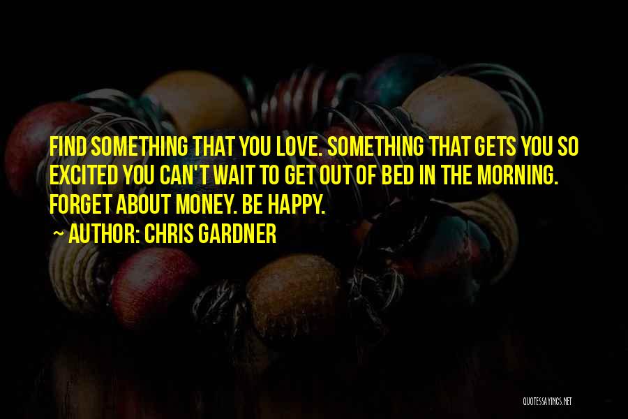 Chris Gardner Quotes: Find Something That You Love. Something That Gets You So Excited You Can't Wait To Get Out Of Bed In