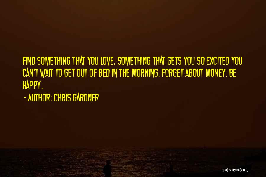 Chris Gardner Quotes: Find Something That You Love. Something That Gets You So Excited You Can't Wait To Get Out Of Bed In