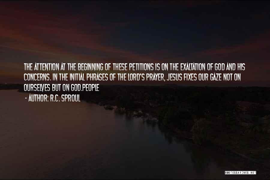 R.C. Sproul Quotes: The Attention At The Beginning Of These Petitions Is On The Exaltation Of God And His Concerns. In The Initial