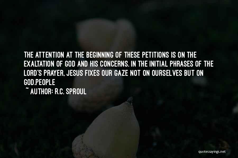 R.C. Sproul Quotes: The Attention At The Beginning Of These Petitions Is On The Exaltation Of God And His Concerns. In The Initial