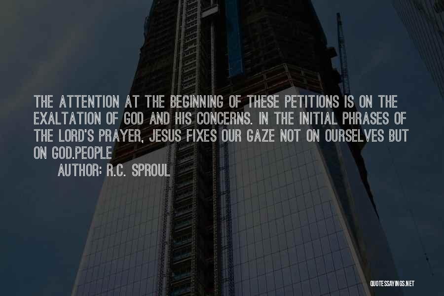 R.C. Sproul Quotes: The Attention At The Beginning Of These Petitions Is On The Exaltation Of God And His Concerns. In The Initial