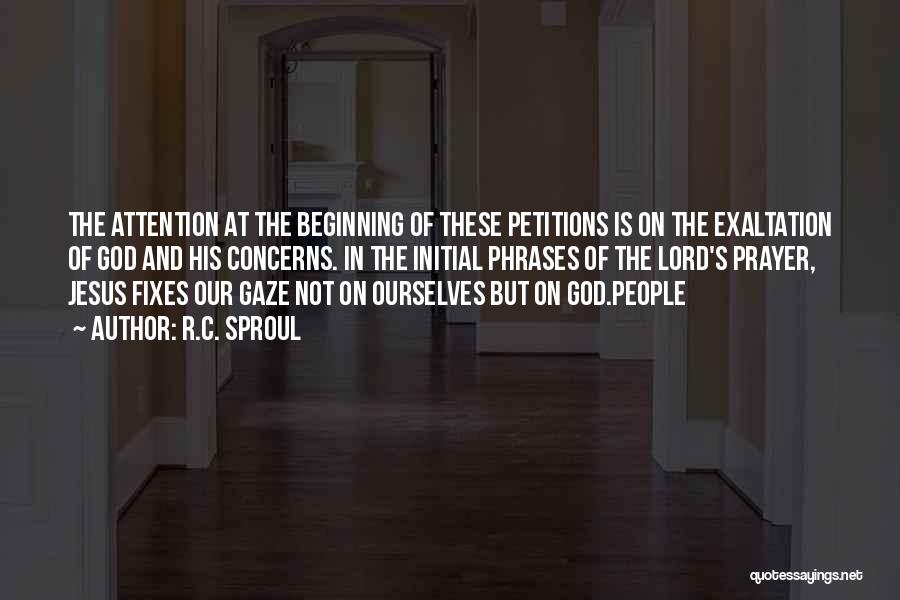 R.C. Sproul Quotes: The Attention At The Beginning Of These Petitions Is On The Exaltation Of God And His Concerns. In The Initial