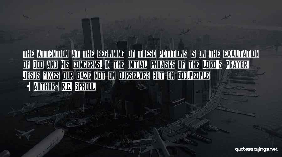 R.C. Sproul Quotes: The Attention At The Beginning Of These Petitions Is On The Exaltation Of God And His Concerns. In The Initial