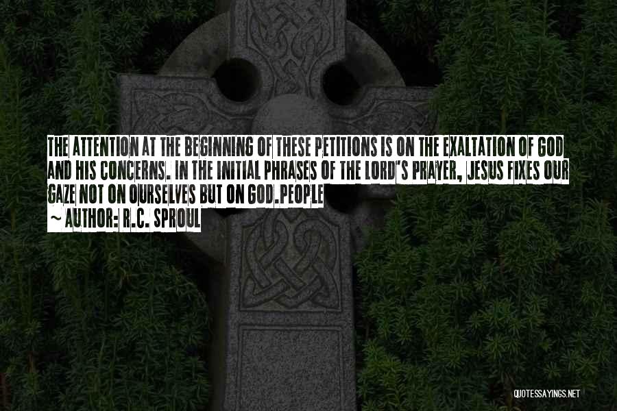 R.C. Sproul Quotes: The Attention At The Beginning Of These Petitions Is On The Exaltation Of God And His Concerns. In The Initial