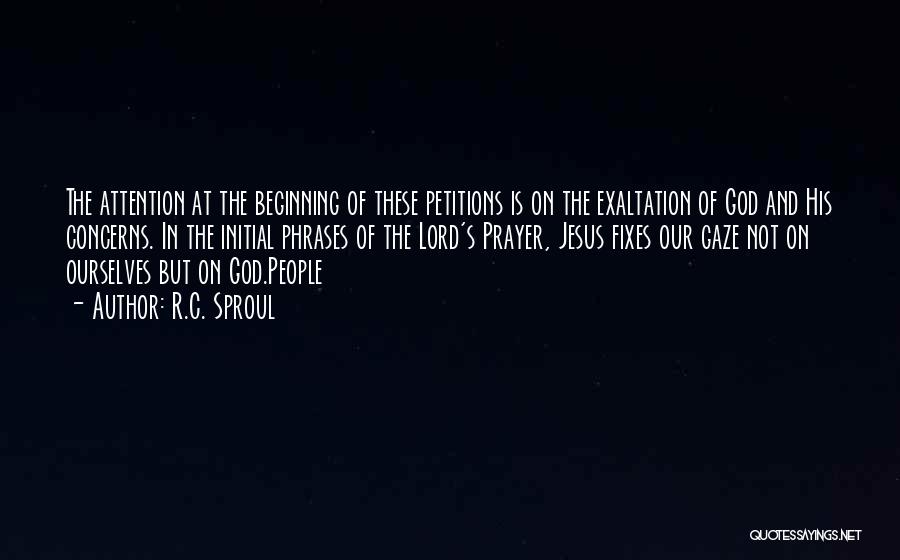 R.C. Sproul Quotes: The Attention At The Beginning Of These Petitions Is On The Exaltation Of God And His Concerns. In The Initial