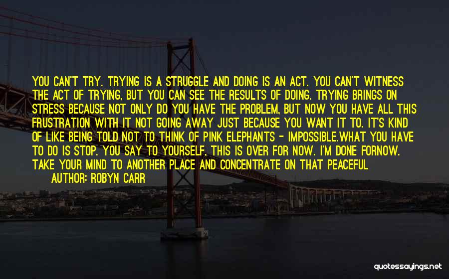 Robyn Carr Quotes: You Can't Try. Trying Is A Struggle And Doing Is An Act. You Can't Witness The Act Of Trying, But