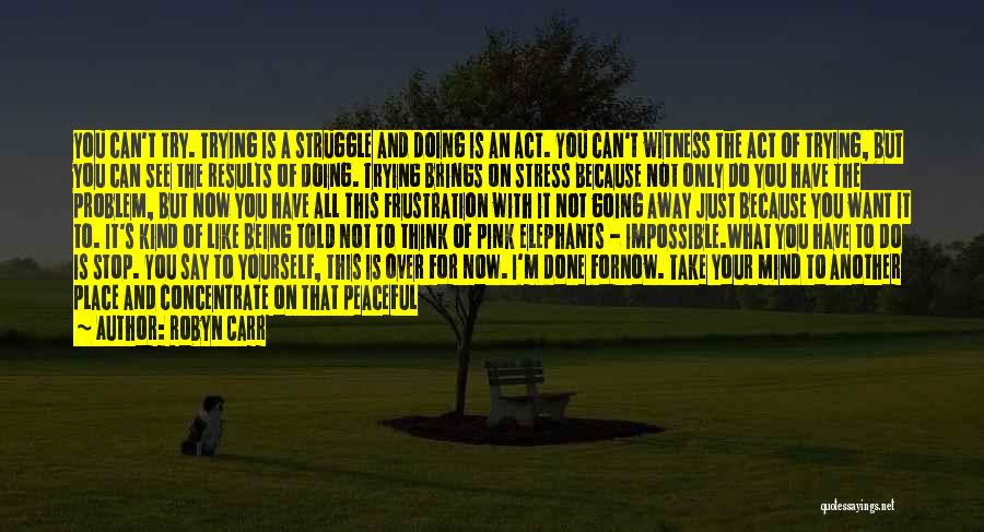 Robyn Carr Quotes: You Can't Try. Trying Is A Struggle And Doing Is An Act. You Can't Witness The Act Of Trying, But