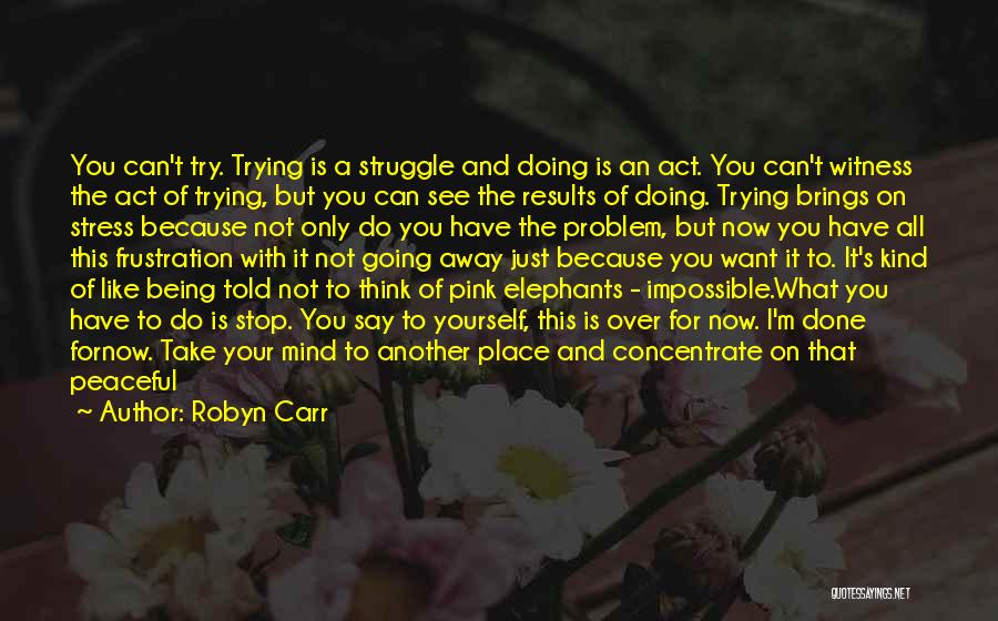 Robyn Carr Quotes: You Can't Try. Trying Is A Struggle And Doing Is An Act. You Can't Witness The Act Of Trying, But