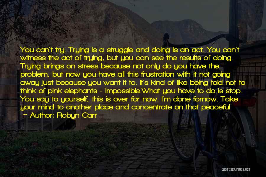 Robyn Carr Quotes: You Can't Try. Trying Is A Struggle And Doing Is An Act. You Can't Witness The Act Of Trying, But