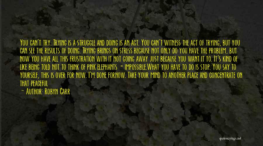 Robyn Carr Quotes: You Can't Try. Trying Is A Struggle And Doing Is An Act. You Can't Witness The Act Of Trying, But