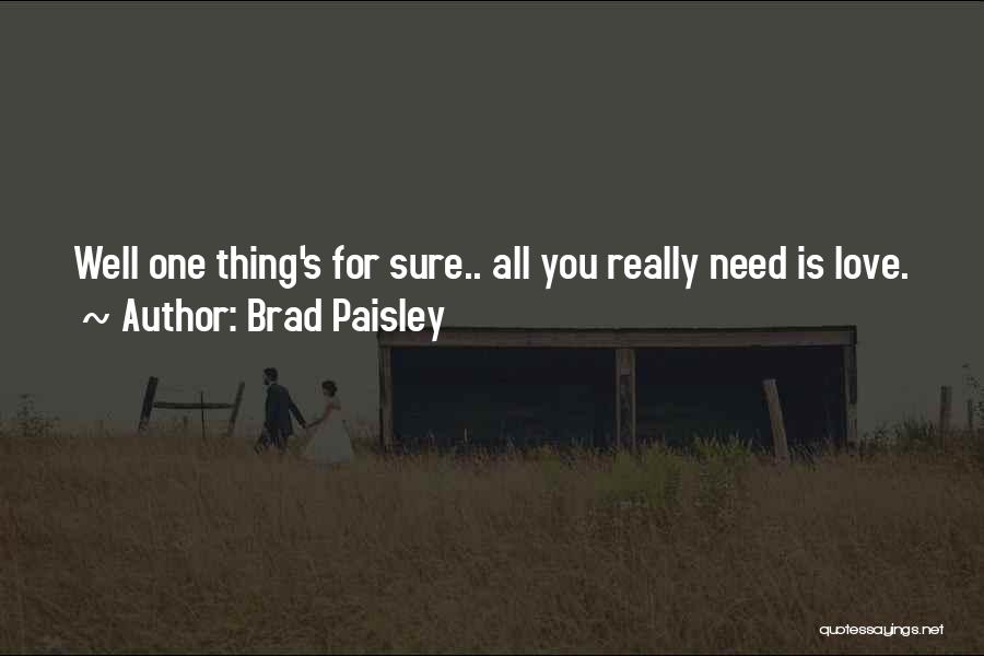 Brad Paisley Quotes: Well One Thing's For Sure.. All You Really Need Is Love.
