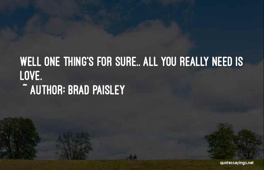 Brad Paisley Quotes: Well One Thing's For Sure.. All You Really Need Is Love.