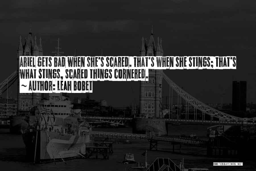 Leah Bobet Quotes: Ariel Gets Bad When She's Scared. That's When She Stings; That's What Stings, Scared Things Cornered.