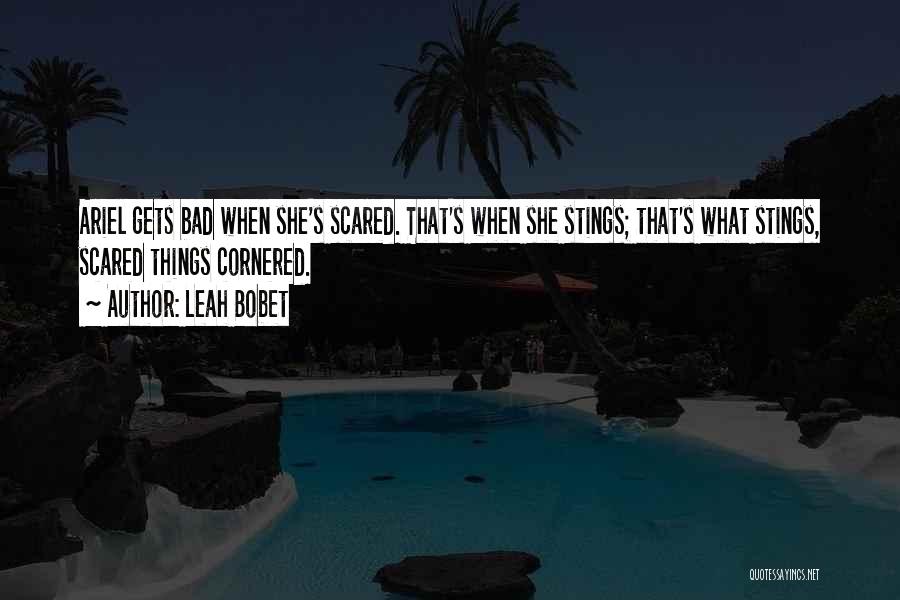 Leah Bobet Quotes: Ariel Gets Bad When She's Scared. That's When She Stings; That's What Stings, Scared Things Cornered.