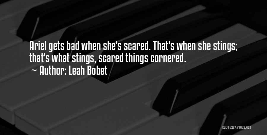 Leah Bobet Quotes: Ariel Gets Bad When She's Scared. That's When She Stings; That's What Stings, Scared Things Cornered.