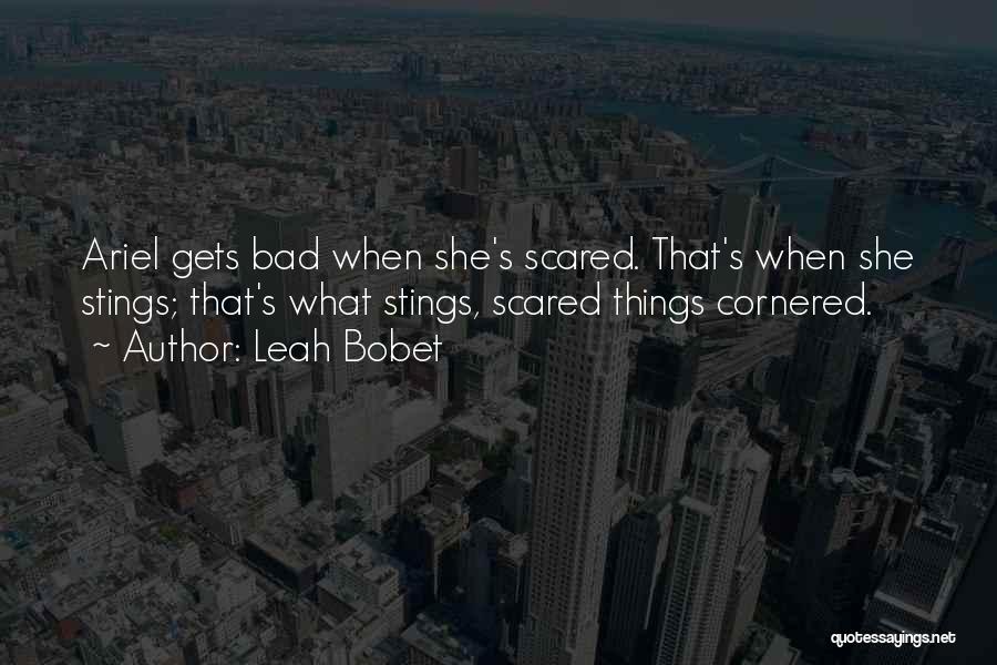 Leah Bobet Quotes: Ariel Gets Bad When She's Scared. That's When She Stings; That's What Stings, Scared Things Cornered.