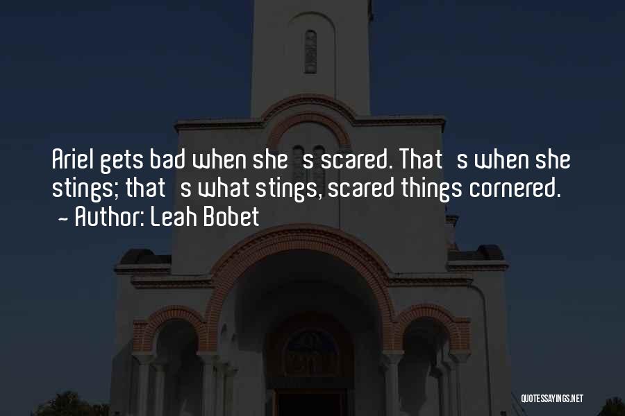 Leah Bobet Quotes: Ariel Gets Bad When She's Scared. That's When She Stings; That's What Stings, Scared Things Cornered.