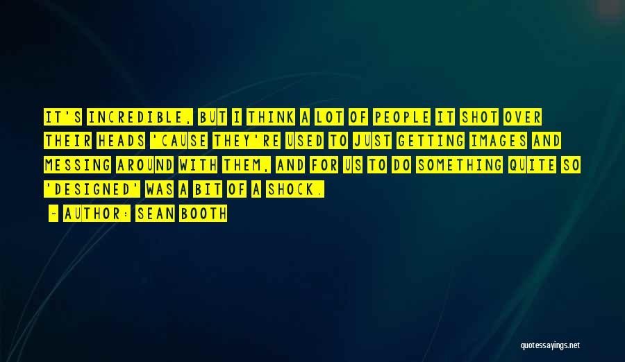 Sean Booth Quotes: It's Incredible, But I Think A Lot Of People It Shot Over Their Heads 'cause They're Used To Just Getting