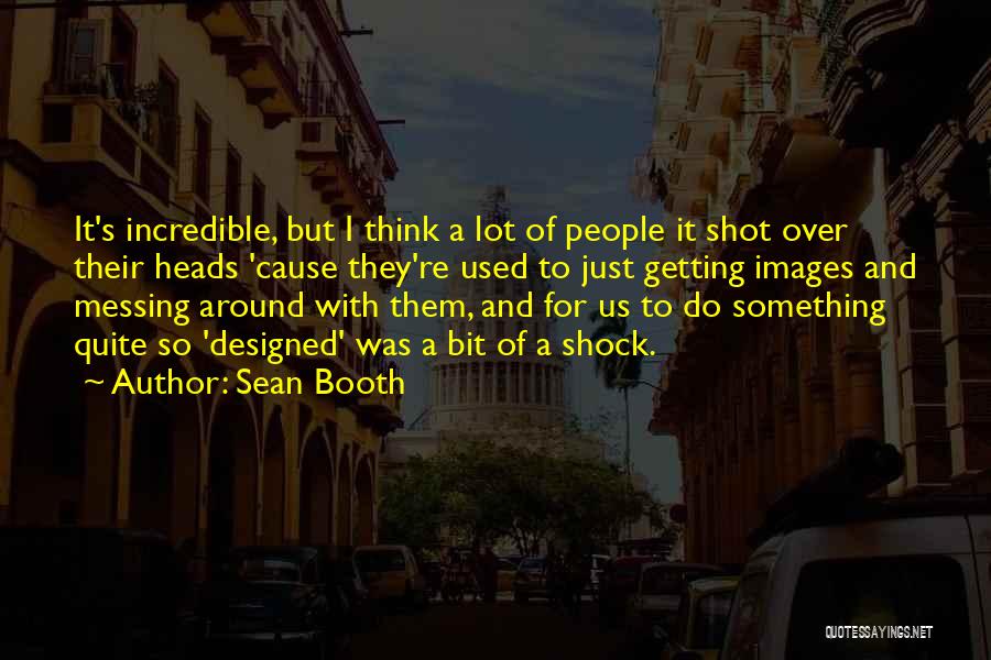 Sean Booth Quotes: It's Incredible, But I Think A Lot Of People It Shot Over Their Heads 'cause They're Used To Just Getting