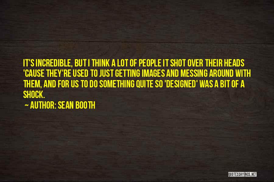 Sean Booth Quotes: It's Incredible, But I Think A Lot Of People It Shot Over Their Heads 'cause They're Used To Just Getting