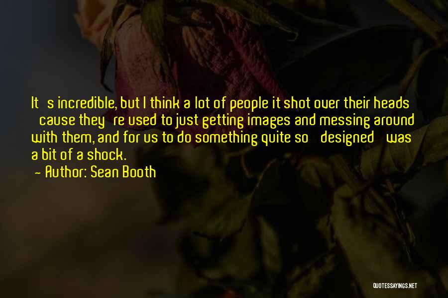 Sean Booth Quotes: It's Incredible, But I Think A Lot Of People It Shot Over Their Heads 'cause They're Used To Just Getting