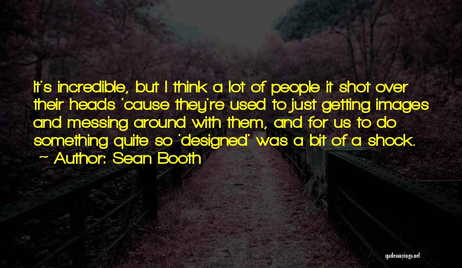 Sean Booth Quotes: It's Incredible, But I Think A Lot Of People It Shot Over Their Heads 'cause They're Used To Just Getting