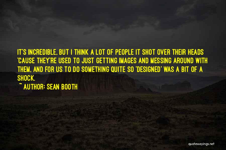 Sean Booth Quotes: It's Incredible, But I Think A Lot Of People It Shot Over Their Heads 'cause They're Used To Just Getting