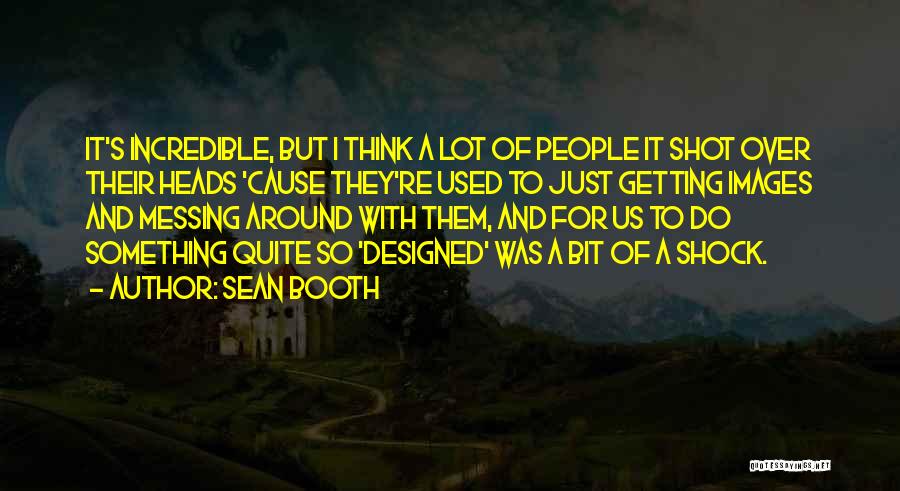 Sean Booth Quotes: It's Incredible, But I Think A Lot Of People It Shot Over Their Heads 'cause They're Used To Just Getting