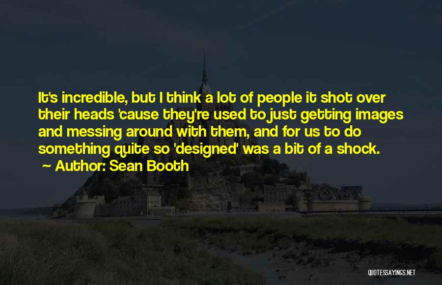 Sean Booth Quotes: It's Incredible, But I Think A Lot Of People It Shot Over Their Heads 'cause They're Used To Just Getting