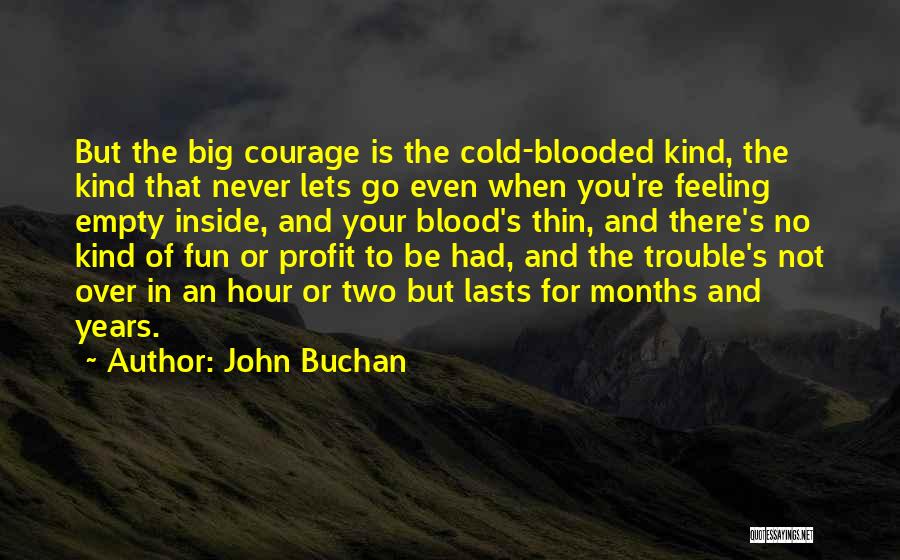 John Buchan Quotes: But The Big Courage Is The Cold-blooded Kind, The Kind That Never Lets Go Even When You're Feeling Empty Inside,