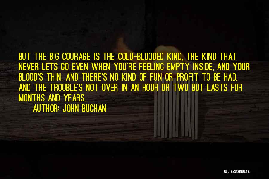 John Buchan Quotes: But The Big Courage Is The Cold-blooded Kind, The Kind That Never Lets Go Even When You're Feeling Empty Inside,