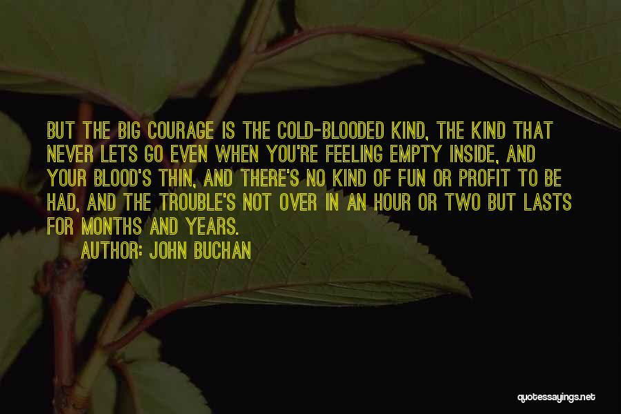 John Buchan Quotes: But The Big Courage Is The Cold-blooded Kind, The Kind That Never Lets Go Even When You're Feeling Empty Inside,
