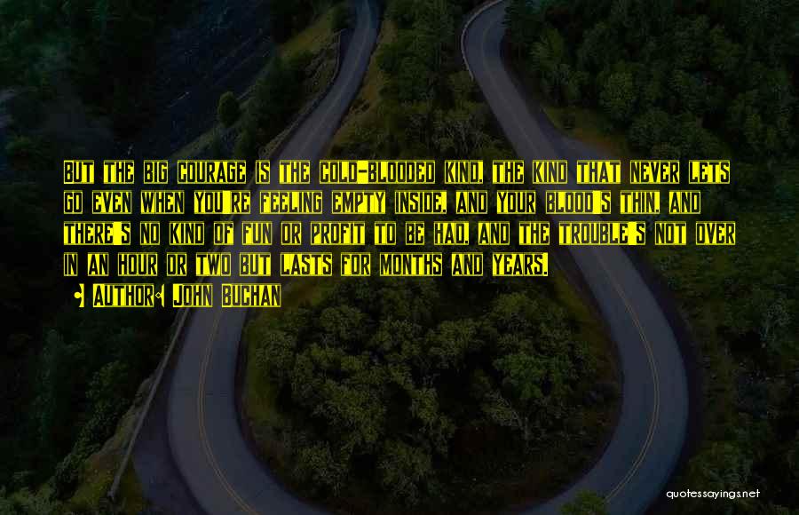 John Buchan Quotes: But The Big Courage Is The Cold-blooded Kind, The Kind That Never Lets Go Even When You're Feeling Empty Inside,