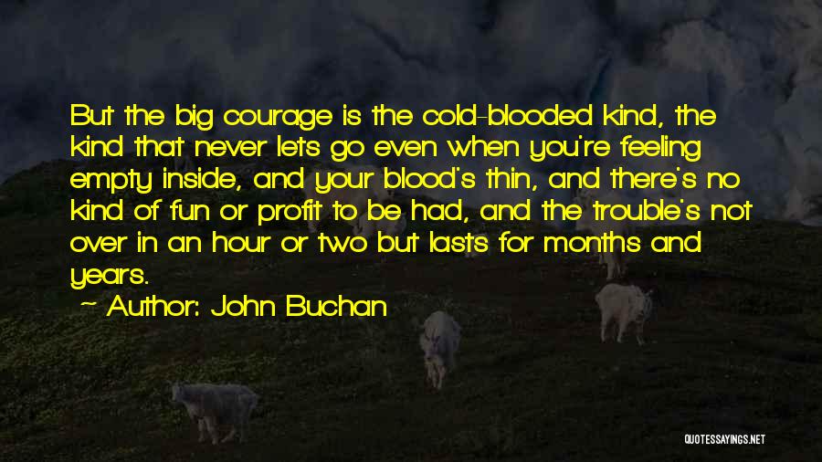 John Buchan Quotes: But The Big Courage Is The Cold-blooded Kind, The Kind That Never Lets Go Even When You're Feeling Empty Inside,