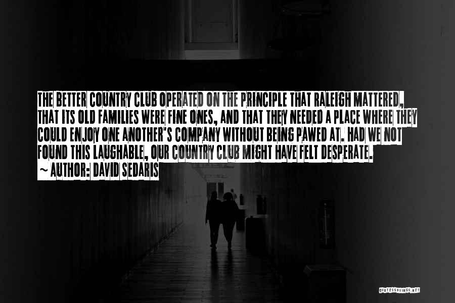 David Sedaris Quotes: The Better Country Club Operated On The Principle That Raleigh Mattered, That Its Old Families Were Fine Ones, And That