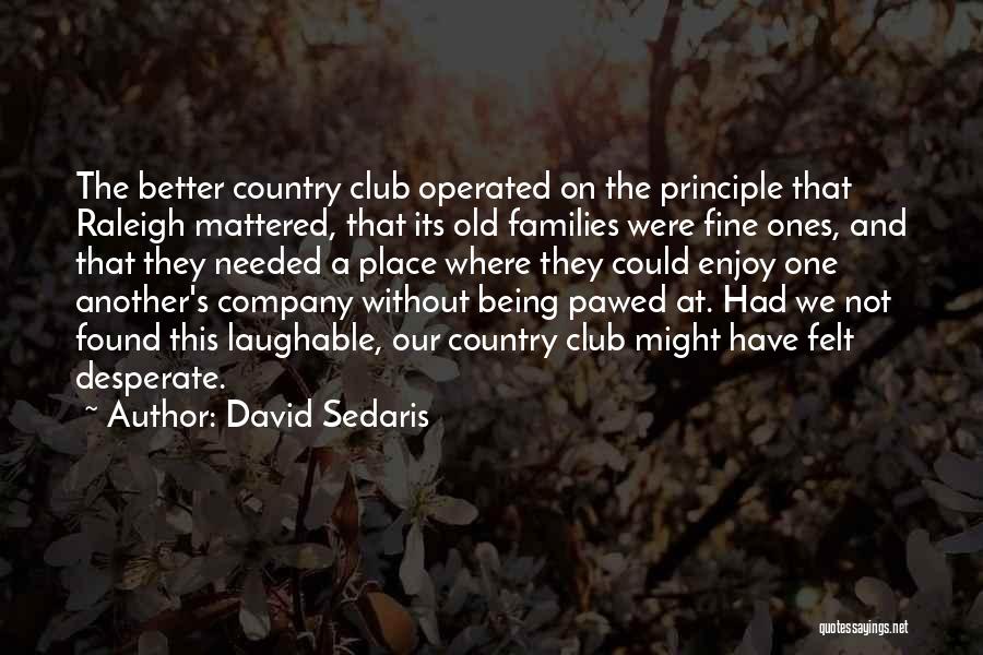 David Sedaris Quotes: The Better Country Club Operated On The Principle That Raleigh Mattered, That Its Old Families Were Fine Ones, And That