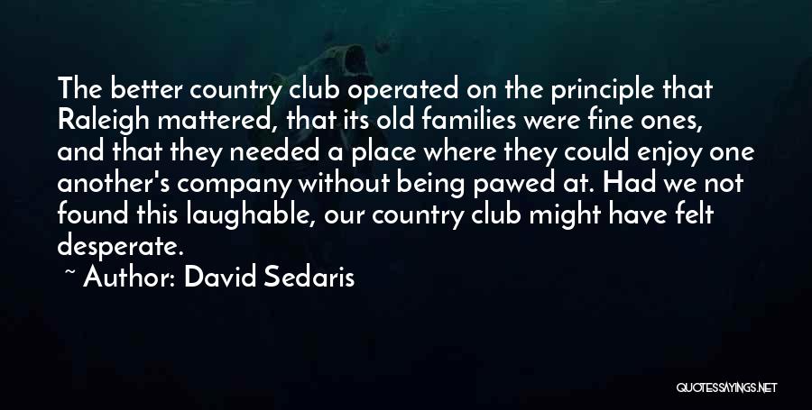 David Sedaris Quotes: The Better Country Club Operated On The Principle That Raleigh Mattered, That Its Old Families Were Fine Ones, And That