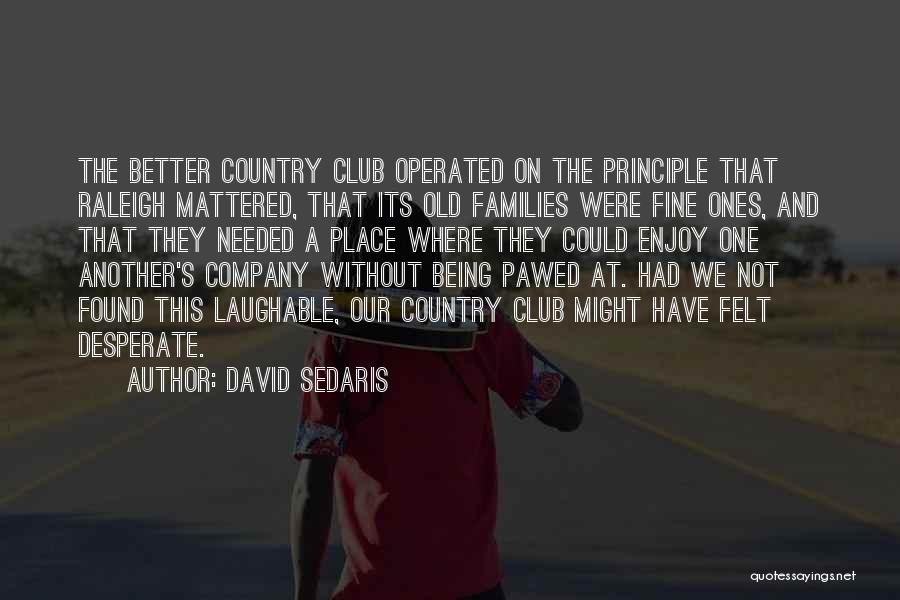 David Sedaris Quotes: The Better Country Club Operated On The Principle That Raleigh Mattered, That Its Old Families Were Fine Ones, And That