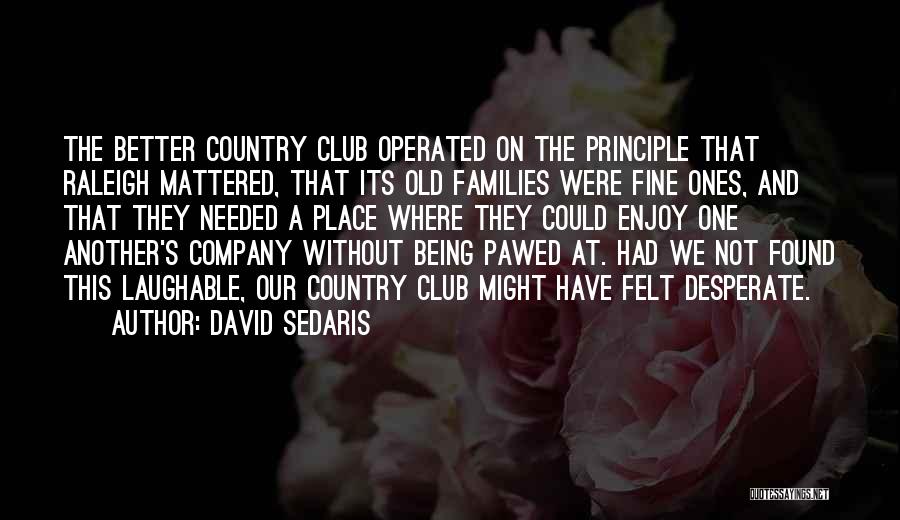 David Sedaris Quotes: The Better Country Club Operated On The Principle That Raleigh Mattered, That Its Old Families Were Fine Ones, And That