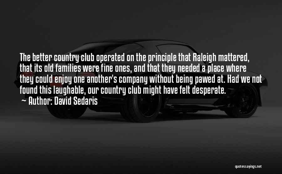 David Sedaris Quotes: The Better Country Club Operated On The Principle That Raleigh Mattered, That Its Old Families Were Fine Ones, And That