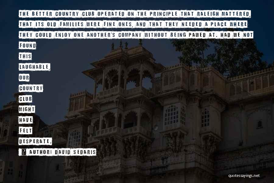 David Sedaris Quotes: The Better Country Club Operated On The Principle That Raleigh Mattered, That Its Old Families Were Fine Ones, And That