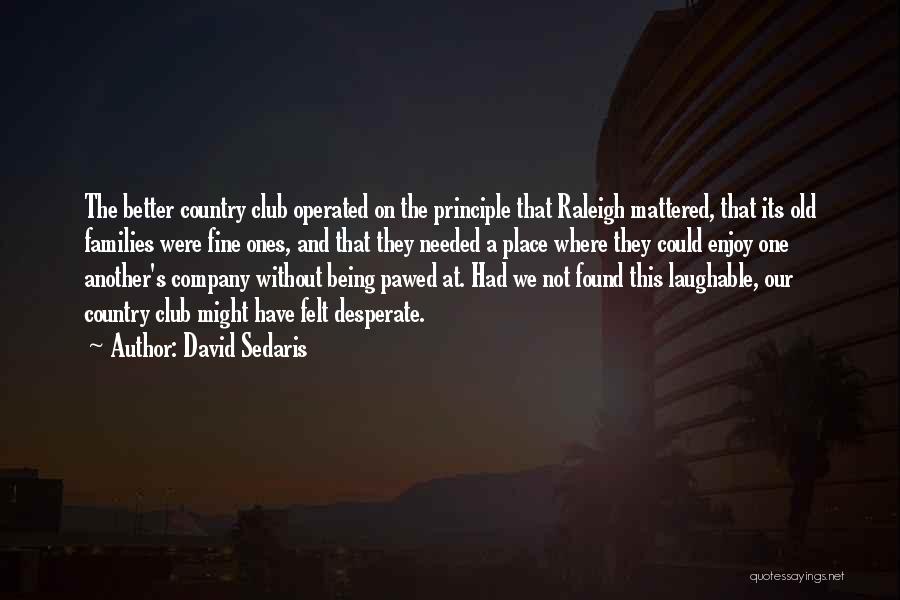 David Sedaris Quotes: The Better Country Club Operated On The Principle That Raleigh Mattered, That Its Old Families Were Fine Ones, And That