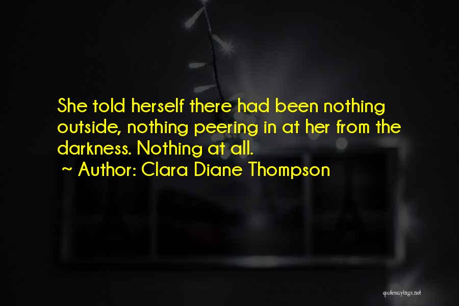 Clara Diane Thompson Quotes: She Told Herself There Had Been Nothing Outside, Nothing Peering In At Her From The Darkness. Nothing At All.