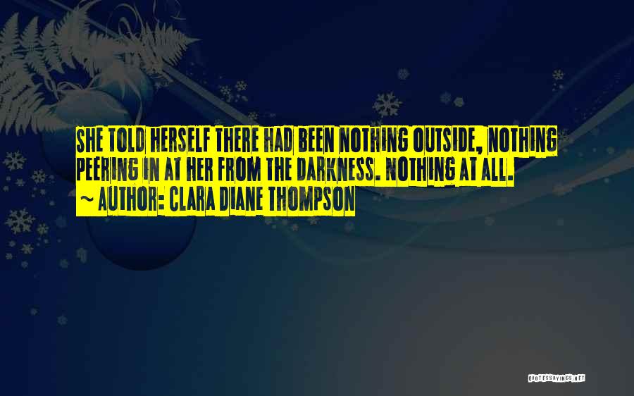 Clara Diane Thompson Quotes: She Told Herself There Had Been Nothing Outside, Nothing Peering In At Her From The Darkness. Nothing At All.