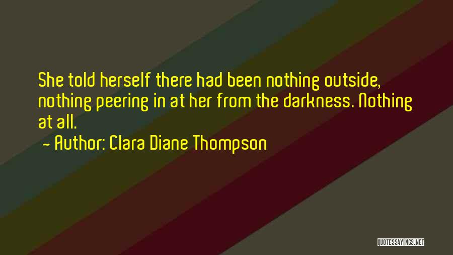 Clara Diane Thompson Quotes: She Told Herself There Had Been Nothing Outside, Nothing Peering In At Her From The Darkness. Nothing At All.